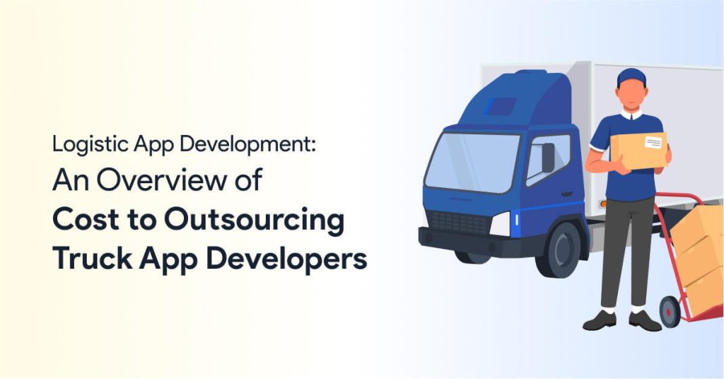 Logistic App Development: An Overview of Cost to Outsourcing Truck App Developers